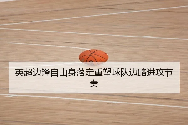 英超边锋自由身落定重塑球队边路进攻节奏